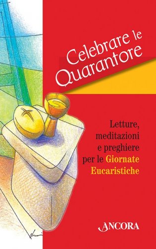 Celebrare le Quarantore - Letture, meditazioni e preghiere per le Giornate Eucaristiche
