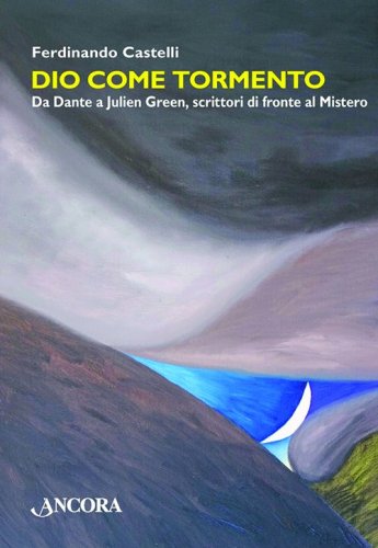 Dio come tormento - Da Dante a Julien Green, scrittori di fronte al Mistero