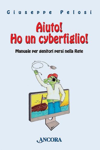 Aiuto! Ho un cyberfiglio! - Manuale per genitori persi nella Rete