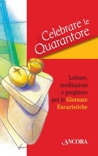 Celebrare le Quarantore - Letture, meditazioni e preghiere per le Giornate Eucaristiche