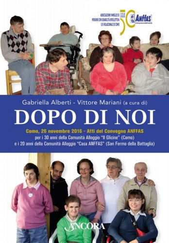 Dopo di noi - Atti del Convegno Anffas per i 30 anni della Comunità Alloggio “Il Glicine” (Como) e i 20 anni della Comunità Alloggio “Casa ANFFAS” (San Fermo della Battaglia) – Como, 26 novembre 2016