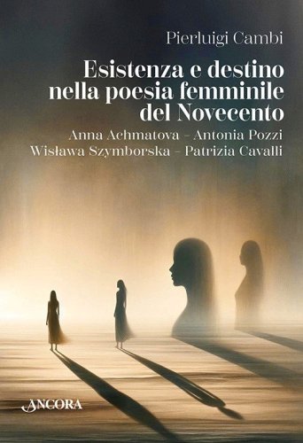 Esistenza e destino nella poesia femminile del Novecento - Anna Achmatova &ndash; Antonia Pozzi &ndash; Wislawa Szymborska &ndash; Patrizia Cavalli