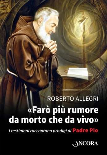 Farò più rumore da morto che da vivo - I testimoni raccontano prodigi di Padre Pio