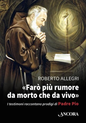 Farò più rumore da morto che da vivo - I testimoni raccontano prodigi di Padre Pio