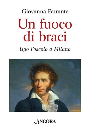 Un fuoco di braci - Ugo Foscolo a Milano