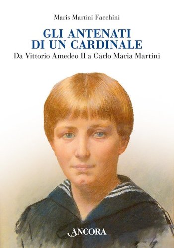 Gli antenati di un Cardinale - Un casato nella storia da Vittorio Amedeo II a Carlo Maria Martini