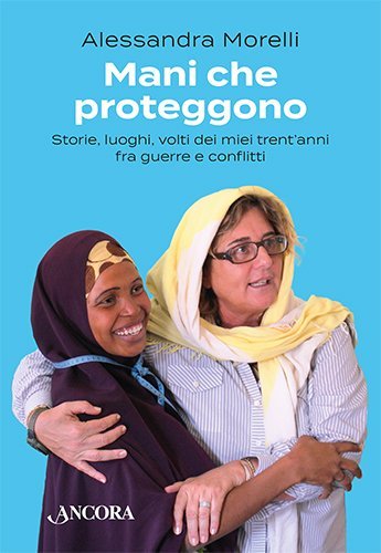 Mani che proteggono - Storie, luoghi, volti dei miei trent’anni fra guerre e conflitti