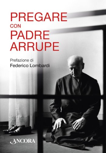 Pregare con Padre Arrupe - Selezione e adattamento dei testi a cura di Jos&eacute; A. Garc&iacute;a, sj con la collaborazione di Ignazio Iglesias, sj e Veridiano Le&oacute;n, sj