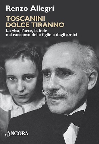 Toscanini dolce tiranno - La vita, l'arte, la fede nel racconto delle figlie e degli amici